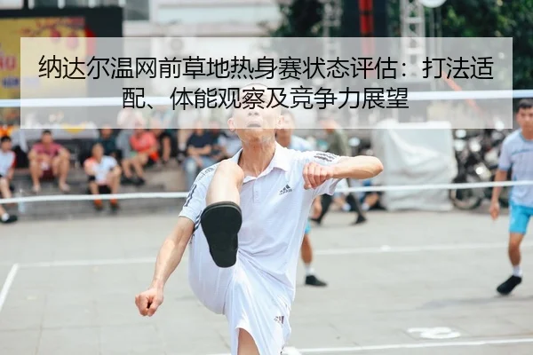 纳达尔温网前草地热身赛状态评估：打法适配、体能观察及竞争力展望